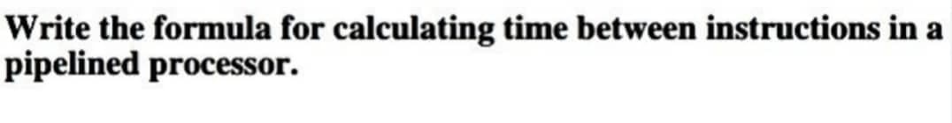 Write the formula for calculating time between instructions in a
pipelined processor.