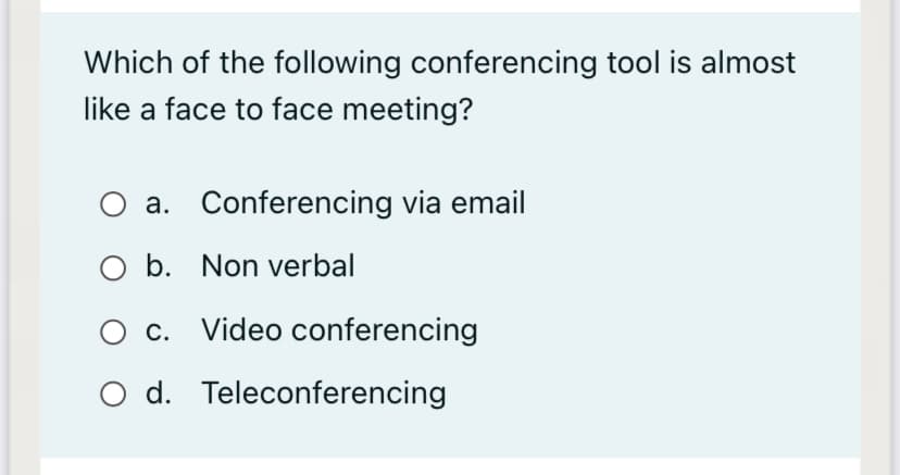 Which of the following conferencing tool is almost
like a face to face meeting?
O a. Conferencing via email
O b. Non verbal
c. Video conferencing
O d. Teleconferencing
