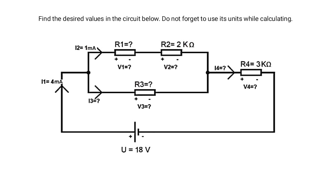 Find the desired values in the circuit below. Do not forget to use its units while calculating.
R1=?
R2= 2 KQ
12= 1mA
R4= 3KQ
V1=?
V2=?
14=?
11= 4mA
R3=?
V4=?
13-?
V3=?
U = 18 V
