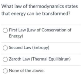 What law of thermodynamics states
that energy can be transformed?
First Law (Law of Conservation of
Energy)
Second Law (Entropy)
Zeroth Law (Thermal Equilibirum)
O None of the above.
