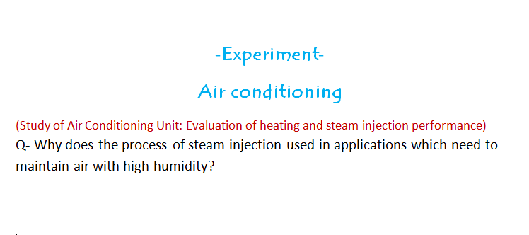 - Experiment-
Air conditioning
(Study of Air Conditioning Unit: Evaluation of heating and steam injection performance)
Q- Why does the process of steam injection used in applications which need to
maintain air with high humidity?
