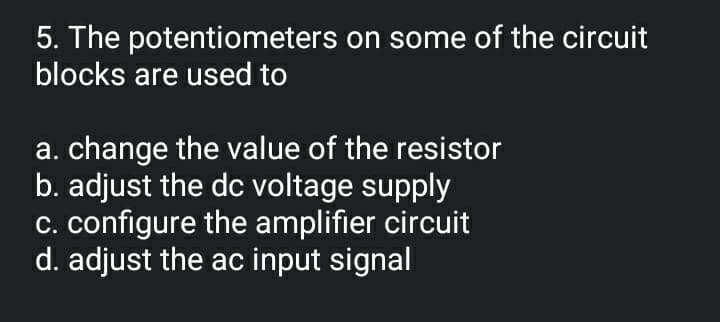 5. The potentiometers on some of the circuit
blocks are used to
a. change the value of the resistor
b. adjust the dc voltage supply
c. configure the amplifier circuit
d. adjust the ac input signal
