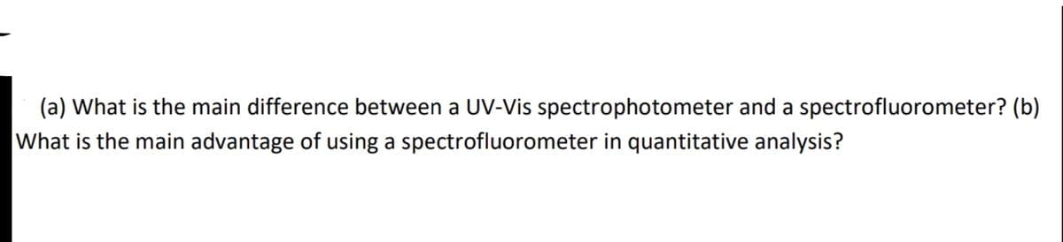 (a) What is the main difference between a UV-Vis spectrophotometer and a spectrofluorometer? (b)
What is the main advantage of using a spectrofluorometer in quantitative analysis?