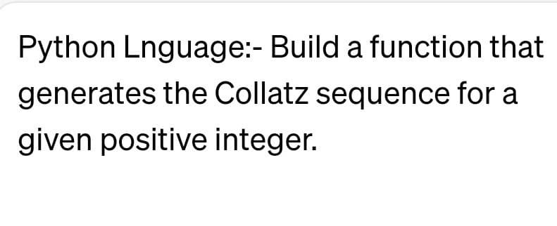 Python Lnguage:- Build a function that
generates the Collatz sequence for a
given positive integer.