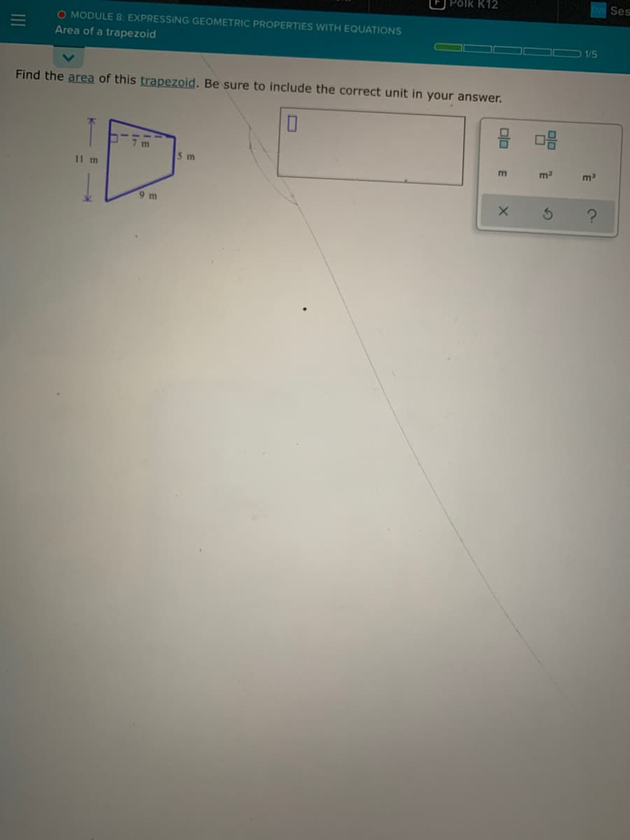 Pólk K12
Ses
O MODULE 8: EXPRESSING GEOMETRIC PROPERTIES WITH EQUATIONS
11
Area of a trapezoid
1/5
Find the area of this trapezoid. Be sure to include the correct unit in your answer.
7 m
5 m
Il m
m2
m3
9 m
E
III
