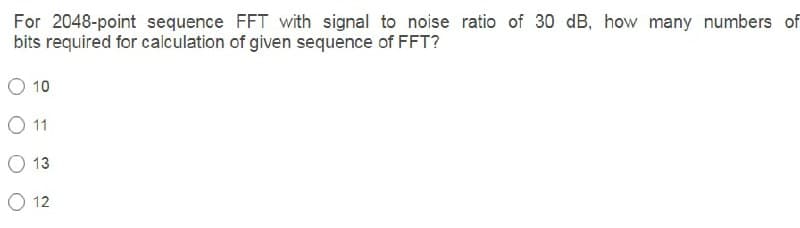For 2048-point sequence FFT with signal to noise ratio of 30 dB, how many numbers of
bits required for calculation of given sequence of FFT?
O 10
O11
O 13
O 12
