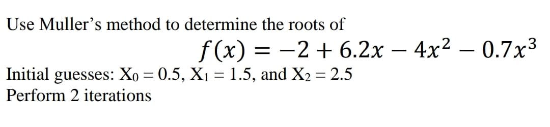 Use Muller's method to determine the roots of
f (x) 3D —2 + 6.2х — 4х2 — 0.7x3
4x2 - 0.7х3
-
Initial guesses: Xo = 0.5, X1 = 1.5, and X2 = 2.5
Perform 2 iterations
%3D

