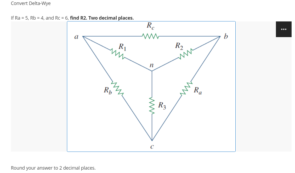 Convert Delta-Wye
If Ra = 5, Rb = 4, and Rc = 6, find R2. Two decimal places.
R.
...
a
R1
R2
ww
Rb
Ra
R3
Round your answer to 2 decimal places.
ww
ww
