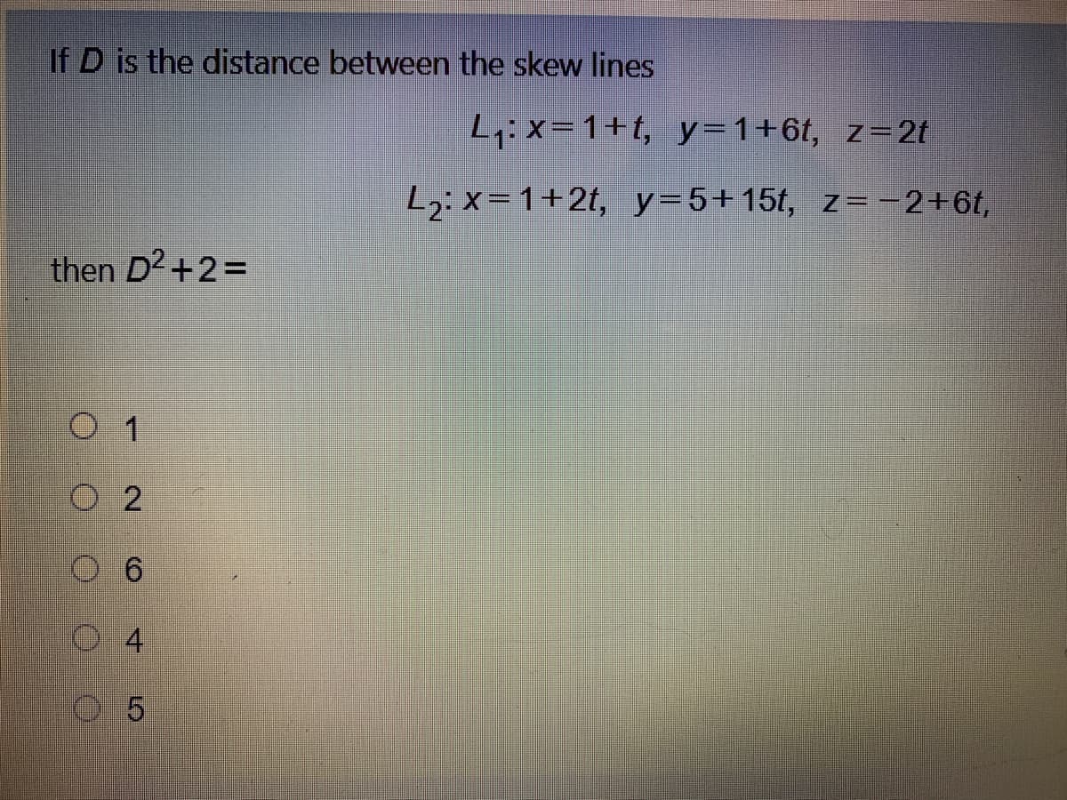 If D is the distance between the skew lines
L:x=1+t, y=1+6t, z=2t
L2:x=1+2t, y=5+15t, z= -2+6t,
then D2+2=
1
O 2
6
4)

