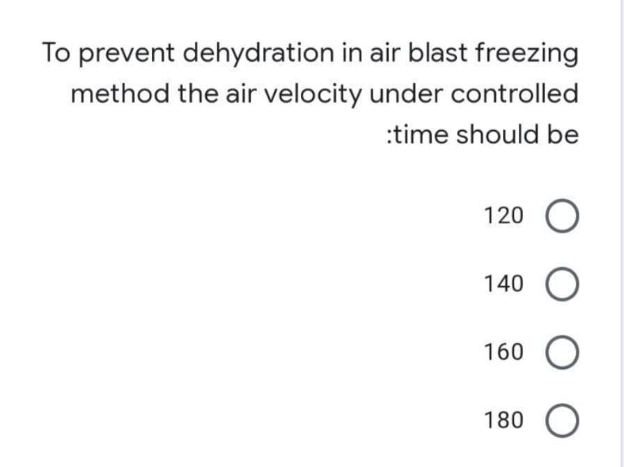 To prevent dehydration in air blast freezing
method the air velocity under controlled
:time should be
120
140
O
160 O
180