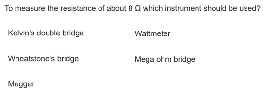 To measure the resistance of about 8 Q which instrument should be used?
Kelvin's double bridge
Wattmeter
Wheatstone's bridge
Mega ohm bridge
Megger
