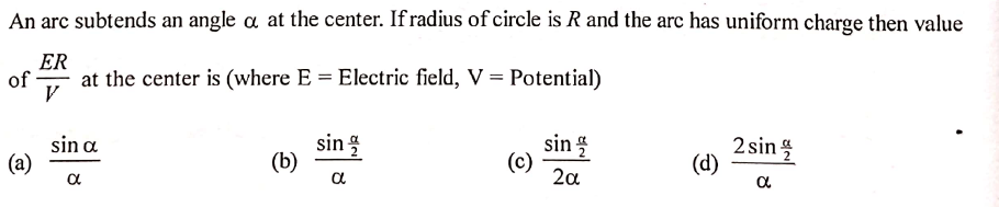 An arc subtends an angle a at the center. If radius of circle is R and the arc has uniform charge then value
ER
of
at the center is (where E = Electric field, V = Potential)
V
sin
(b)
sin
2 sin
(d)
sin a
(a)
a
(c)
2a
