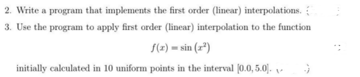 2. Write a program that implements the first order (linear) interpolations.
3. Use the program to apply first order (linear) interpolation to the function
f(x)=sin(x²)
initially calculated in 10 uniform points in the interval [0.0, 5.0].
G
