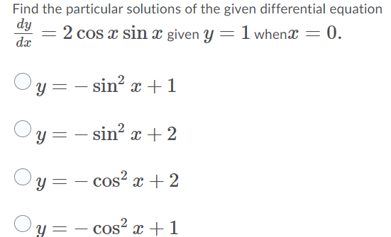 Find the particular solutions of the given differential equation
dy
dx
2 cos x sin x given y = 1 whenx = 0.
y = – sin? x+1
Oy = – sin? x + 2
y =
cos? x + 2
Y =
cos² x +1

