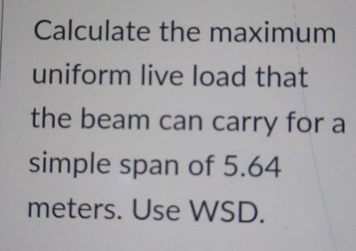 Calculate the maximum
uniform live load that
the beam can carry for a
simple span of 5.64
meters. Use WSD.