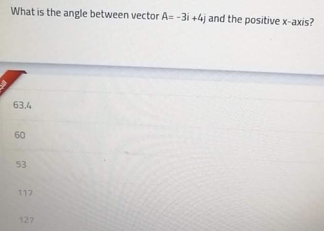 What is the angle between vector A= -3i +4j and the positive x-axis?
63.4
60
53
117
127
