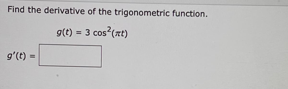 Find the derivative of the trigonometric function.
g(t) = 3 cos² (πt)
g'(t) =