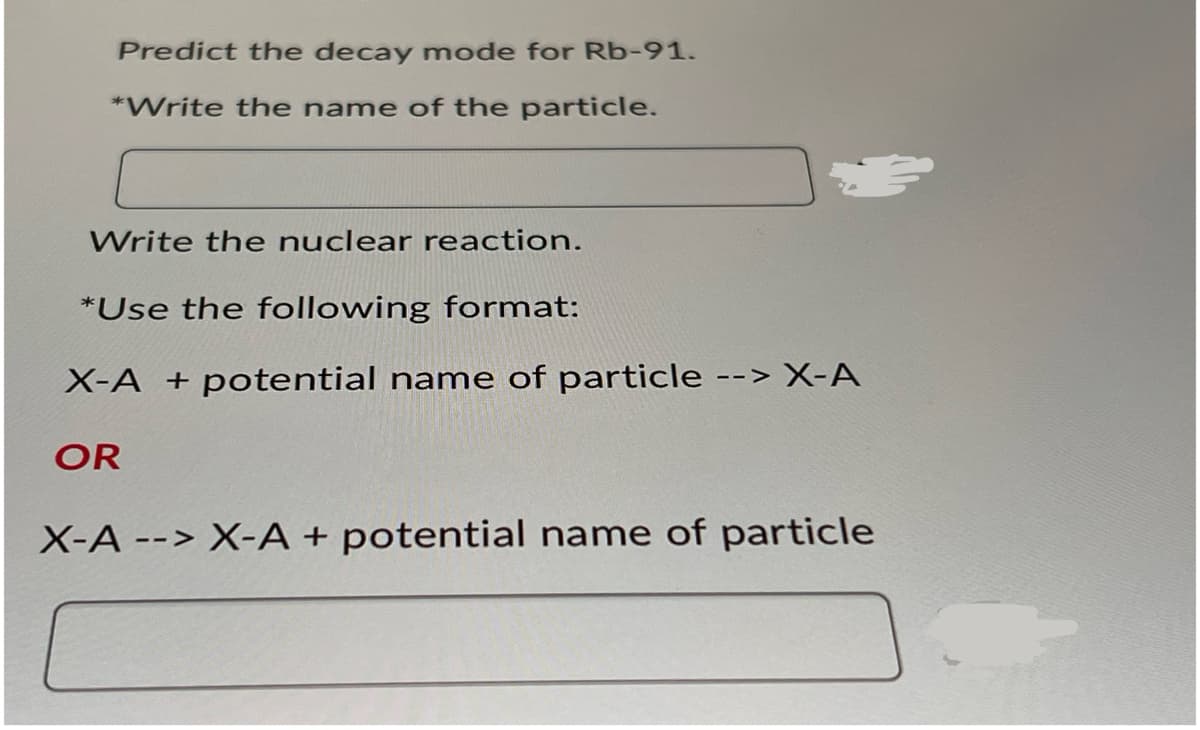 Predict the decay mode for Rb-91.
*Write the name of the particle.
Write the nuclear reaction.
*Use the following format:
X-A + potential name of particle --> X-A
OR
X-AX-A + potential name of particle