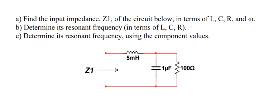 a) Find the input impedance, Z1, of the circuit below, in terms of L, C, R, and w.
b) Determine its resonant frequency (in terms of L, C, R).
c) Determine its resonant frequency, using the component values.
5mH
Z1
1µF
1002
