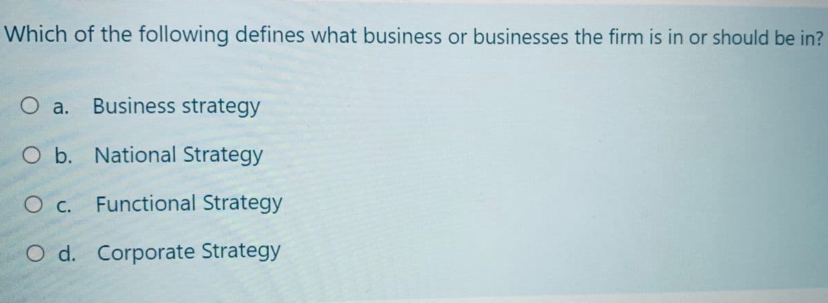 Which of the following defines what business or businesses the firm is in or should be in?
O a. Business strategy
O b. National Strategy
O c. Functional Strategy
O d. Corporate Strategy