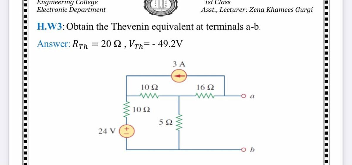Engineering College
ist Class
Electronic Department
Asst., Lecturer: Zena Khamees Gurgi
H.W3:Obtain the Thevenin equivalent at terminals a-b.
Answer: RTh = 20 2 , VTh= - 49.2V
ЗА
10 N
16 Q
a
10 2
5Ω
24 V
b
