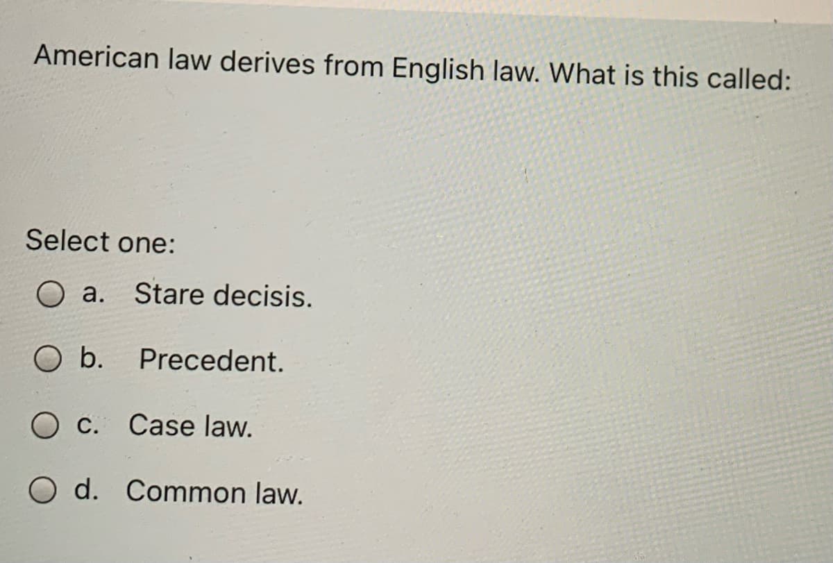 American law derives from English law. What is this called:
Select one:
O a. Stare decisis.
b.
Precedent.
O c. Case law.
O d. Common law.

