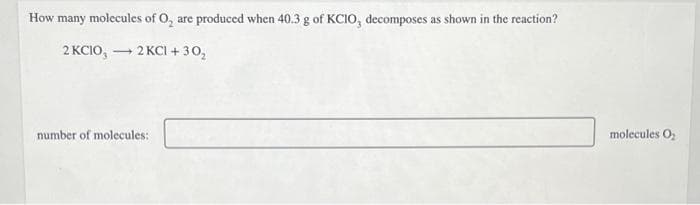 How many molecules of O₂ are produced when 40.3 g of KCIO, decomposes as shown in the reaction?
2 KCIO, → 2 KCl +30₂
number of molecules:
molecules O₂