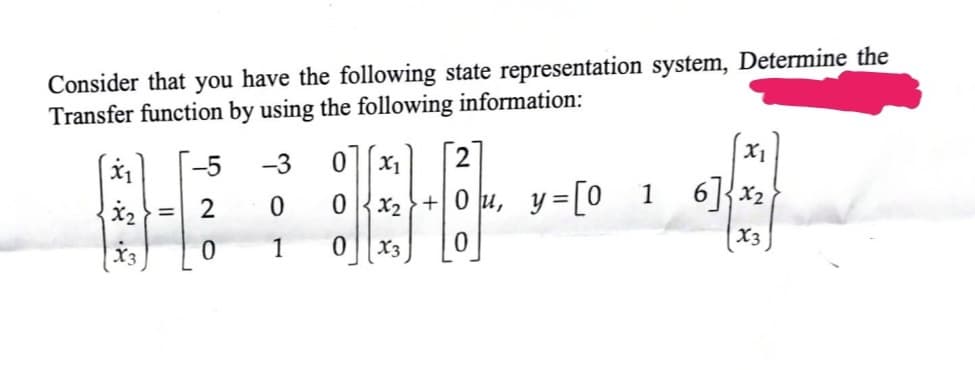 Consider that you have the following state representation system, Determine the
Transfer function by using the following information:
X1
X₂
=
-5
2
-3
0
1
0
2
X1
0 x₂ +0u, y=[0_1
3-8
0
X3
X1
6]x₂
X3