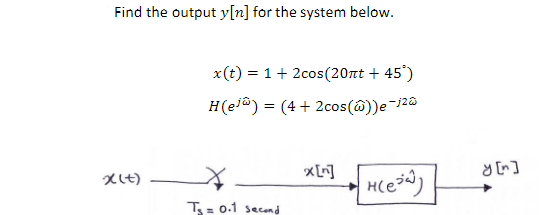 Find the output y[n] for the system below.
x(t) = 1 + 2cos (20nt + 45°)
H (ej) = (4 + 2cos(@))e-1²0
x(+) X.
T₁= 0.1 second
x[n]
H(e²
y [n]