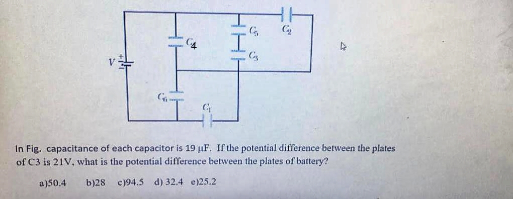 G₁-
G
G
4
In Fig. capacitance of each capacitor is 19 uF. If the potential difference between the plates
of C3 is 21V, what is the potential difference between the plates of battery?
a)50.4
b)28 c)94.5 d) 32.4 e)25.2