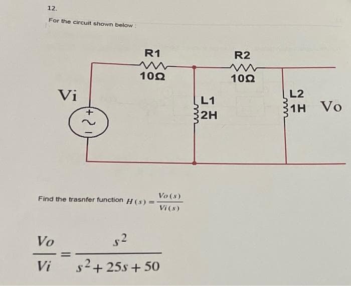 12.
For the circuit shown below:
Vi
Vo
Vi
+2
R1
10Ω
Find the trasnfer function H (s) =-
Vo(s)
Vi (s)
5²
s²+25s + 50
L1
32H
R2
10Ω
L2
1H Vo