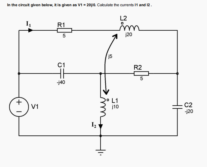In the circuit given below, it is given as V1 = 20ÿ0. Calculate the currents 11 and 12.
(+1
I₁
V1
R1
5
C1
-j40
1₂
j5
im
⁰ L1
L2
im
j20
j10
R2
5
C2
-j20