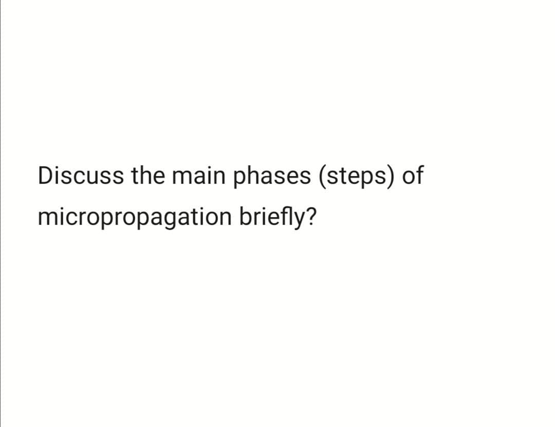 Discuss the main phases (steps) of
micropropagation briefly?
