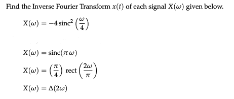 Find the Inverse Fourier Transform x(t) of each signal X(w) given below.
X(w) = -4 sinc² (4)
X(w) = sinc(πw)
2w
X(w) = (7) rect (24)
X(w) = A(2w)