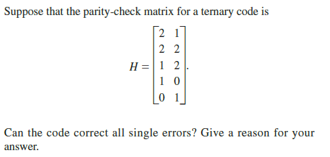 Suppose that the parity-check matrix for a ternary code is
2 1
2 2
H =|1 2
Can the code correct all single errors? Give a reason for your
answer.
