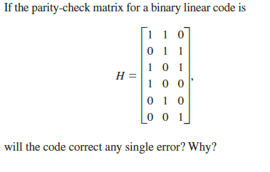 If the parity-check matrix for a binary linear code is
|1 1 0
1 0 1
1 0 0
Н—
will the code correct any single error? Why?
