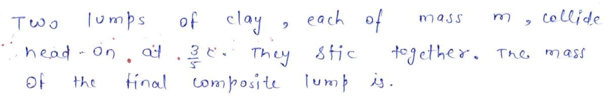 of clay
each of
теоо
head-on ate. They stic
of
the
lumps
9
collide
together. The mass
final composite Tump is.
mass
m
9