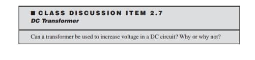 I CLASS DISCUSSION ITEM 2.7
DC Transformer
Can a transformer be used to increase voltage in a DC circuit? Why or why not?
