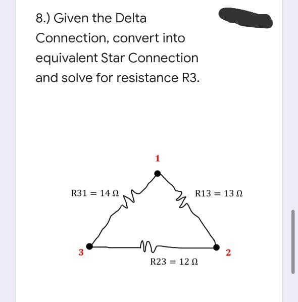 8.) Given the Delta
Connection, convert into
equivalent Star Connection
and solve for resistance R3.
R31 = 14 2
R13 = 13 0
3
2
R23 = 12 N
