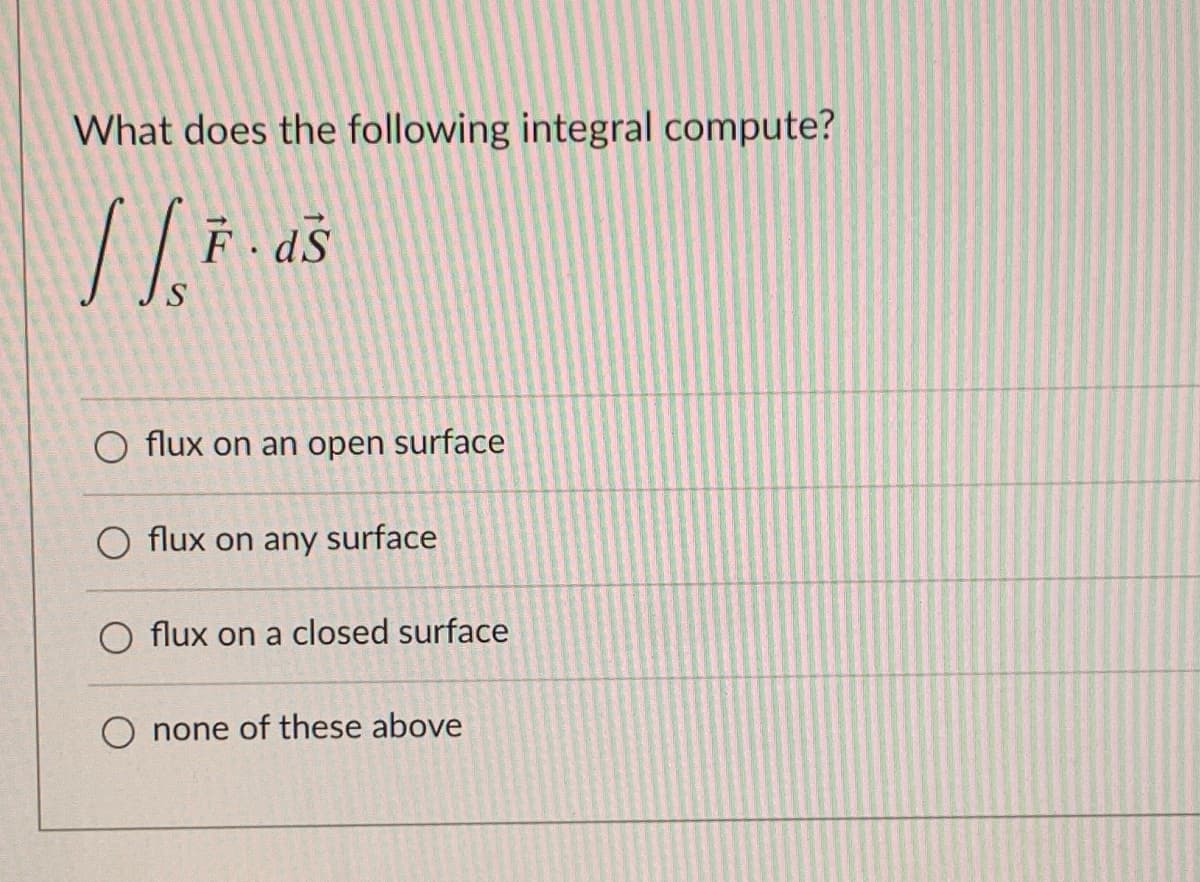 What does the following integral compute?
F dS
O flux on an open surface
O flux on any surface
O flux on a closed surface
none of these above
