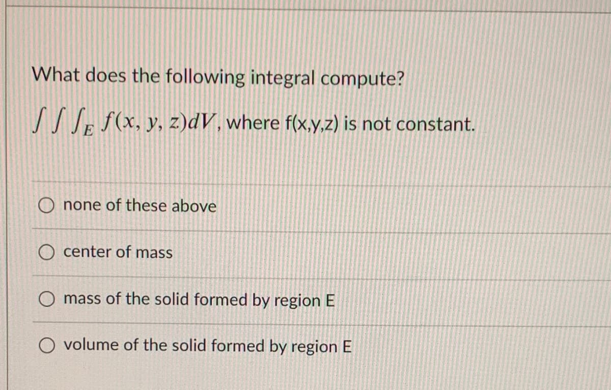 What does the following integral compute?
/I Je f(x, y, z)dV, where f(x,y,z) is not constant.
O none of these above
O center of mass
O mass of the solid formed by region E
O volume of the solid formed by region E
