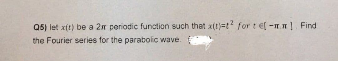 Q5) let x(t) be a 2n periodic function such that x(t)=t for t E[ -n.n]. Find
the Fourier series for the parabolic wave.
