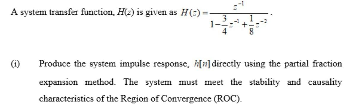 A system transfer function, H(z) is given as H(=) =-
-1
1--:
Produce the system impulse response, h[n] directly using the partial fraction
expansion method. The system must meet the stability and causality
characteristics of the Region of Convergence (ROC).
