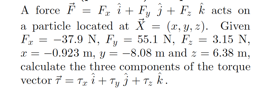 A force F
a particle located at X
-37.9 N, Fy
-0.923 m, y
Fx i + Fy j + Fz k acts on
(x, y, z). Given
55.1 N, F = 3.15 N,
6.38 m,
= -8.08 m and
z =
calculate the three components of the torque
vector 7 = Tx i + Ty j + Tz k.
