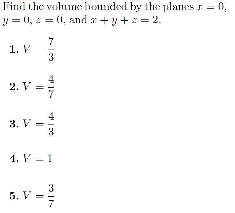 Find the volume bounded by the planes x = 0,
y = 0, z = 0, and x + y + z = 2.
7
1. V
4
2. V =
4
3. V
3
4. V = 1
3
5. V
7
3
||
||
