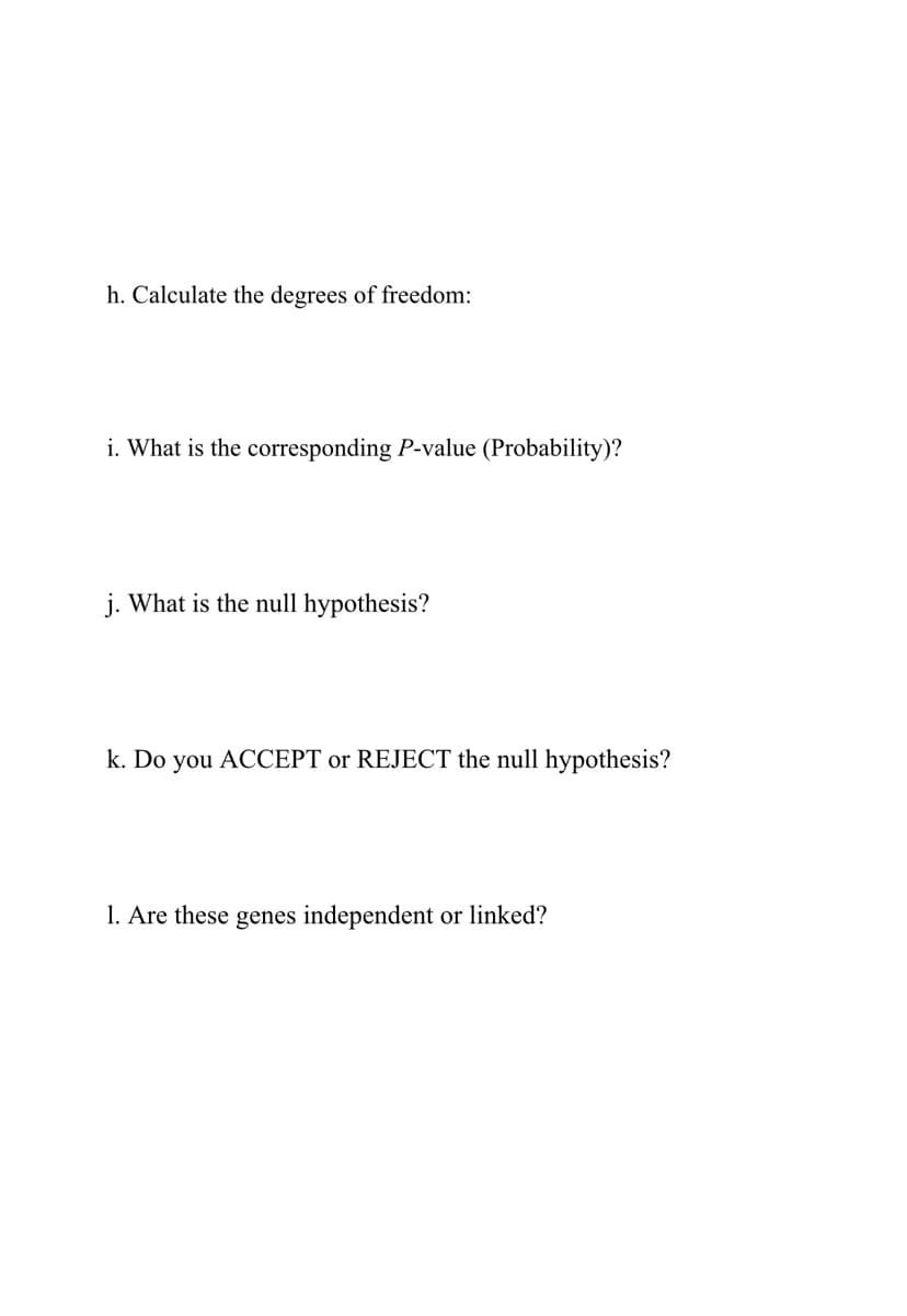 h. Calculate the degrees of freedom:
i. What is the corresponding P-value (Probability)?
j. What is the null hypothesis?
k. Do you ACCEPT or REJECT the null hypothesis?
1. Are these genes independent or linked?
