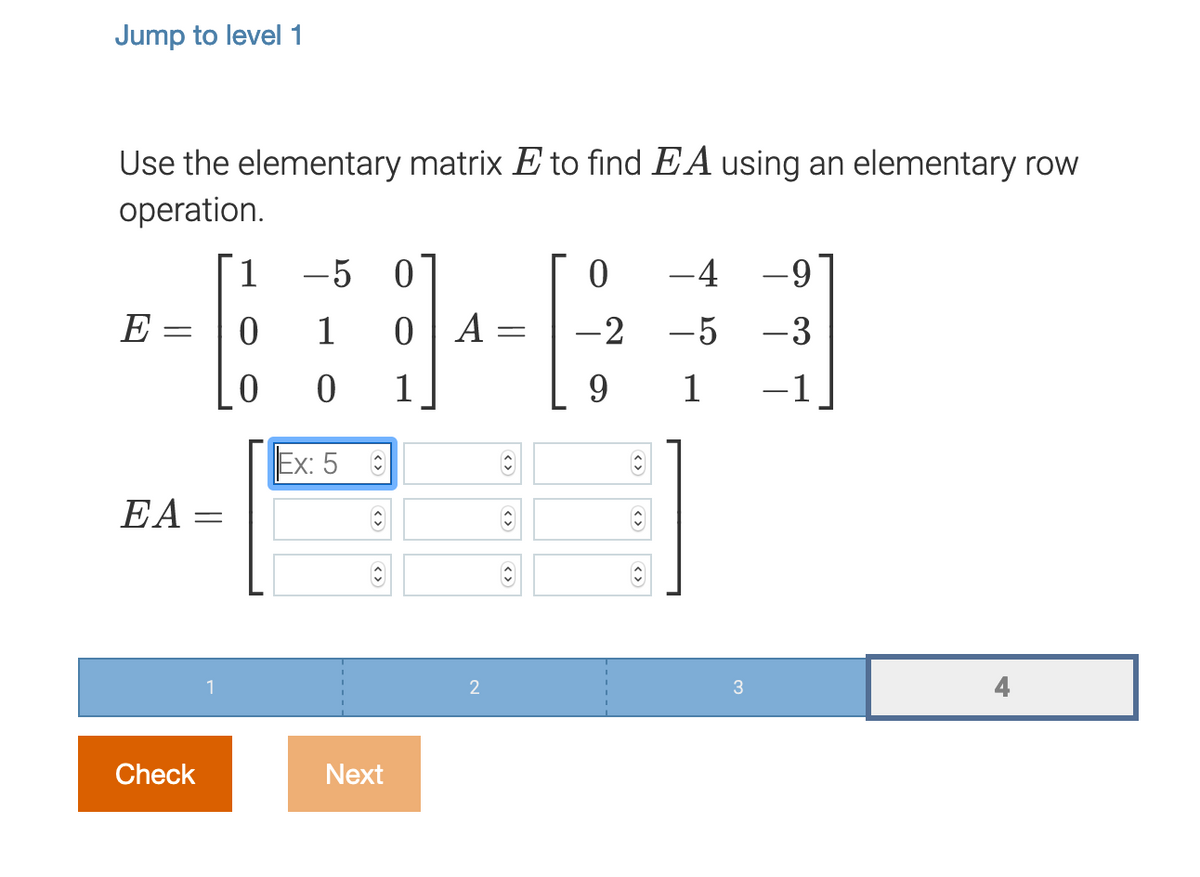 Jump to level 1
Use the elementary matrix E to find EA using an elementary row
operation.
1
-5 0
-4 -9
E
1
А
-2
-5
-3
1
9.
1
-1
Ex: 5
EA
3
Check
Next
