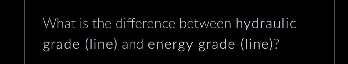 What is the difference between hydraulic
grade (line) and energy grade (line)?