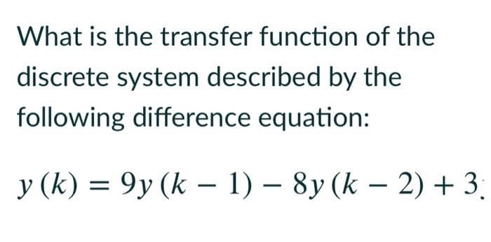 What is the transfer function of the
discrete system described by the
following difference equation:
y (k) = 9y (k – 1) – 8y (k – 2) +3.
-
