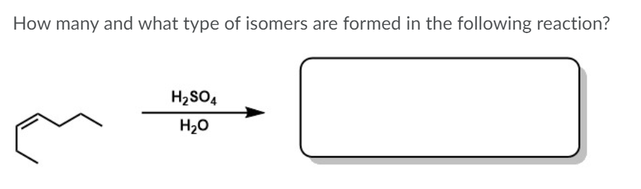How many and what type of isomers are formed in the following reaction?
H2SO4
H20
